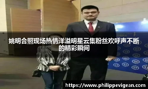 姚明合照现场热情洋溢明星云集粉丝欢呼声不断的精彩瞬间