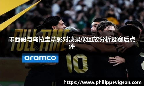 墨西哥与乌拉圭精彩对决录像回放分析及赛后点评