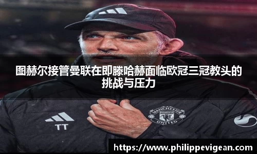 图赫尔接管曼联在即滕哈赫面临欧冠三冠教头的挑战与压力