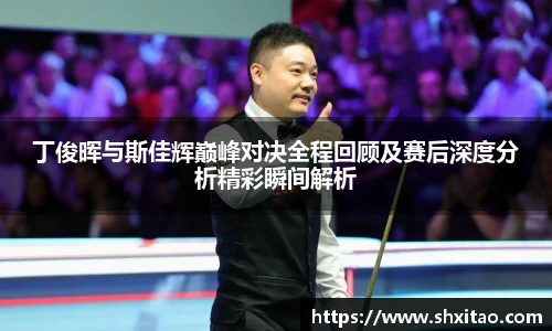 丁俊晖与斯佳辉巅峰对决全程回顾及赛后深度分析精彩瞬间解析